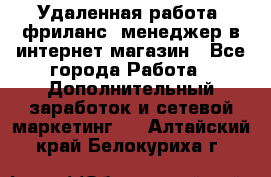 Удаленная работа, фриланс, менеджер в интернет-магазин - Все города Работа » Дополнительный заработок и сетевой маркетинг   . Алтайский край,Белокуриха г.